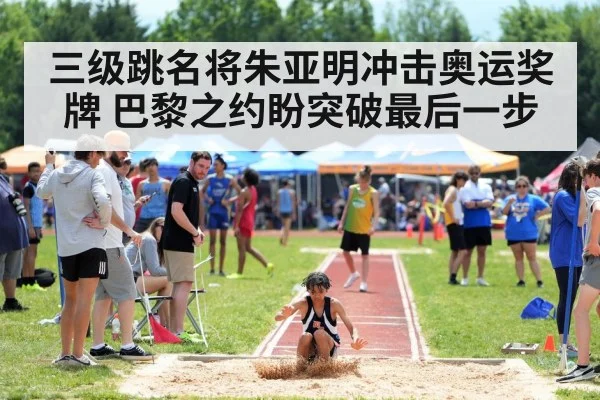 三级跳名将朱亚明冲击奥运奖牌 巴黎之约盼突破最后一步（kaiyun）