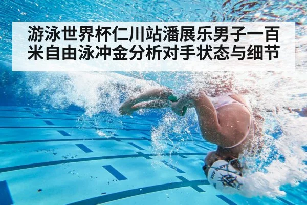 游泳世界杯仁川站潘展乐男子一百米自由泳冲金分析对手状态与细节 - kaiyun