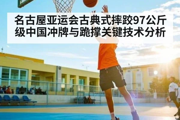名古屋亚运会古典式摔跤97公斤级中国冲牌与跪撑关键技术分析 - kaiyun