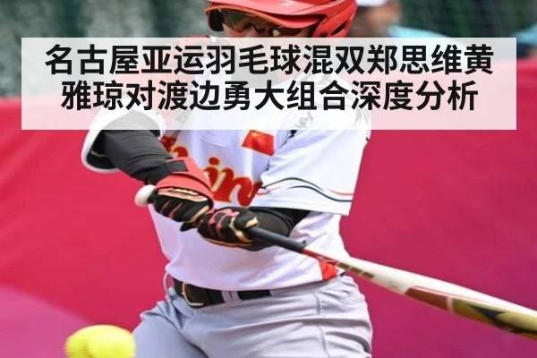 名古屋亚运羽毛球混双郑思维黄雅琼对渡边勇大组合深度分析 | kaiyun