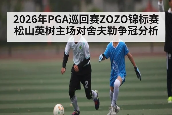 2026年PGA巡回赛ZOZO锦标赛松山英树主场对舍夫勒争冠分析