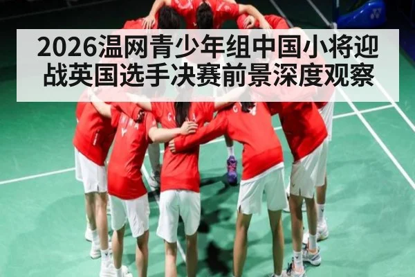 2026温网青少年组中国小将迎战英国选手决赛前景深度观察